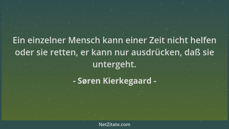 Søren Kierkegaard - Ein einzelner Mensch kann einer Zeit nicht helfen oder sie retten, er kann nur ausdrücken, daß sie unte...