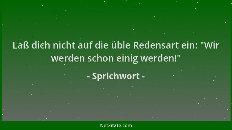 Sprichwort - Laß dich nicht auf die üble Redensart ein:  "Wir werden schon einig werden! "...