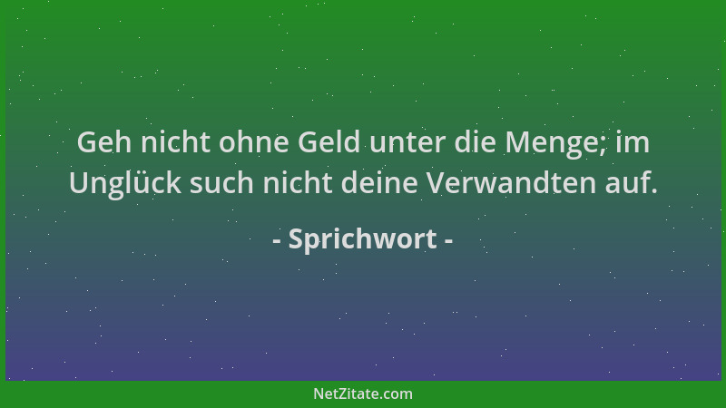 Sprichwort - Geh nicht ohne Geld unter die Menge; im Unglück such nicht deine Verwandten auf....