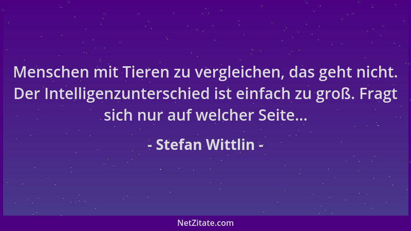 Stefan Wittlin - Menschen mit Tieren zu vergleichen, das geht nicht. Der Intelligenzunterschied ist einfach zu groß. Fragt...