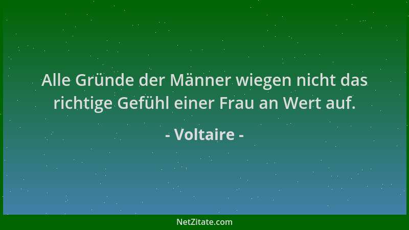 Voltaire - Alle Gründe der Männer wiegen nicht das richtige Gefühl einer Frau an Wert auf....