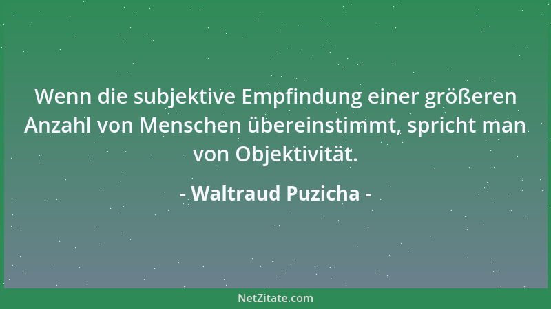 Waltraud Puzicha - Wenn die subjektive Empfindung einer größeren Anzahl von Menschen übereinstimmt, spricht man von Objekti...