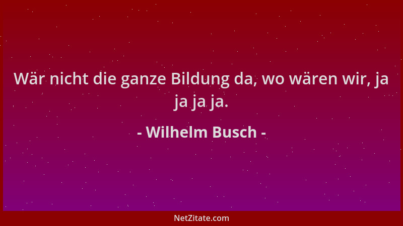 Wilhelm Busch - Wär nicht die ganze Bildung da, wo wären wir, ja ja ja ja....