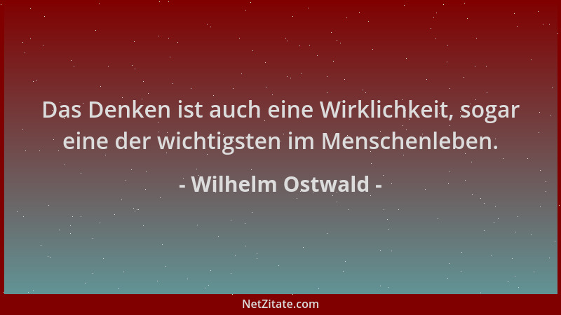 Wilhelm Ostwald - Das Denken ist auch eine Wirklichkeit, sogar eine der wichtigsten im Menschenleben....