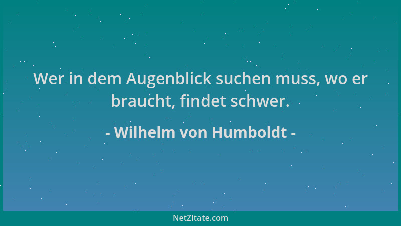 Wilhelm von Humboldt - Wer in dem Augenblick suchen muss, wo er braucht, findet schwer....
