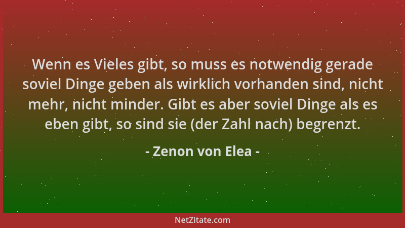 Zenon von Elea - Wenn es Vieles gibt, so muss es notwendig gerade soviel Dinge geben als wirklich vorhanden sind, nicht meh...