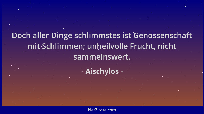 Aischylos - Doch aller Dinge schlimmstes ist Genossenschaft mit Schlimmen; unheilvolle Frucht, nicht sammelnswert....