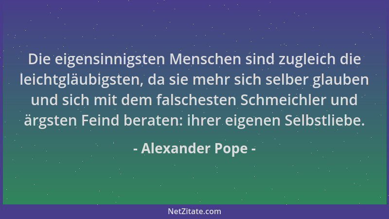 Alexander Pope - Die eigensinnigsten Menschen sind zugleich die leichtgläubigsten, da sie mehr sich selber glauben und sich...