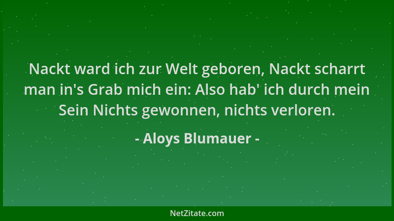 Aloys Blumauer - Nackt ward ich zur Welt geboren, Nackt scharrt man in 's Grab mich ein: Also hab ' ich durch mein Sein Nicht...