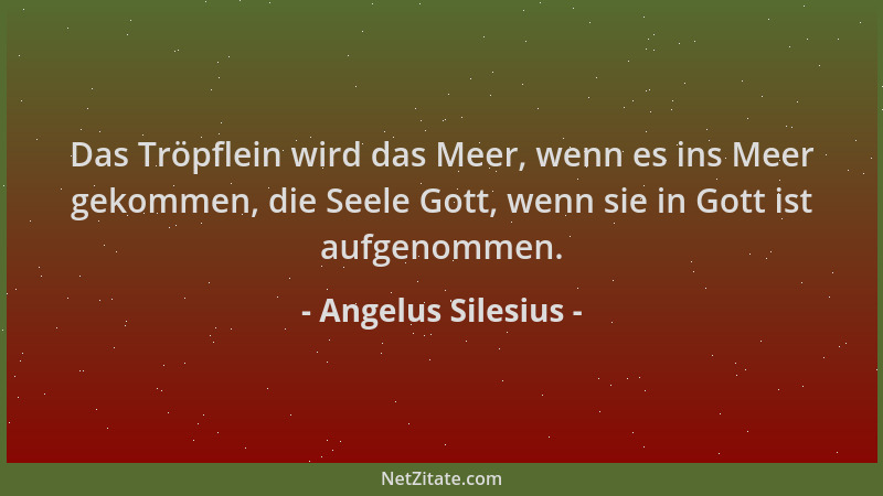 Angelus Silesius - Das Tröpflein wird das Meer, wenn es ins Meer gekommen, die Seele Gott, wenn sie in Gott ist aufgenommen...