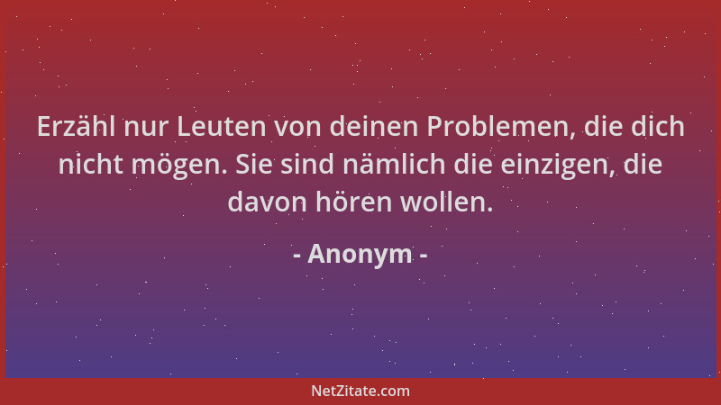 Anonym - Erzähl nur Leuten von deinen Problemen, die dich nicht mögen. Sie sind nämlich die einzigen, die davon hören wolle...