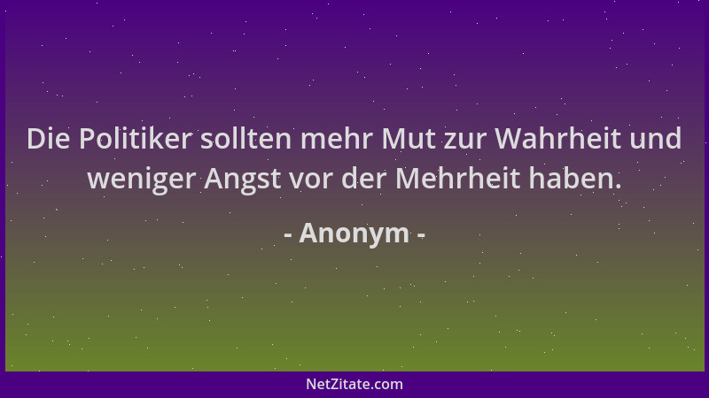 Anonym - Die Politiker sollten mehr Mut zur Wahrheit und weniger Angst vor der Mehrheit haben....