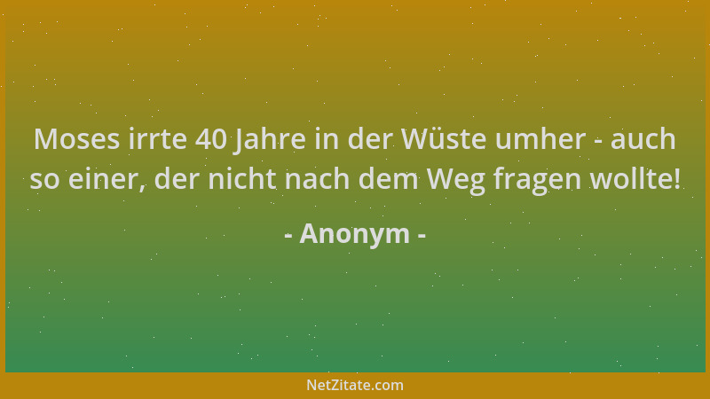 Anonym - Moses irrte 40 Jahre in der Wüste umher - auch so einer, der nicht nach dem Weg fragen wollte!...