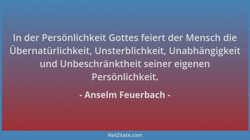 Anselm Feuerbach - In der Persönlichkeit Gottes feiert der Mensch die Übernatürlichkeit, Unsterblichkeit, Unabhängigkeit un...