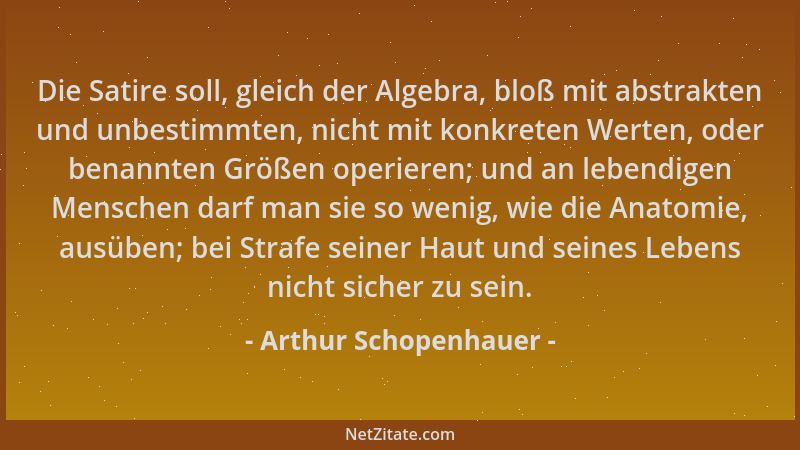 Arthur Schopenhauer - Die Satire soll, gleich der Algebra, bloß mit abstrakten und unbestimmten, nicht mit konkreten Werten...