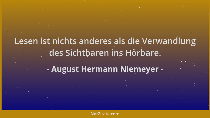 August Hermann Niemeyer - Lesen ist nichts anderes als die Verwandlung des Sichtbaren ins Hörbare....