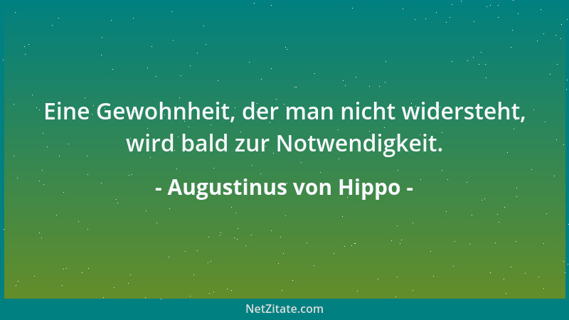 Augustinus von Hippo - Eine Gewohnheit, der man nicht widersteht, wird bald zur Notwendigkeit....