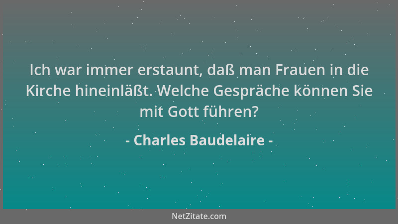 Charles Baudelaire - Ich war immer erstaunt, daß man Frauen in die Kirche hineinläßt. Welche Gespräche können Sie mit Gott...
