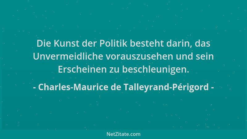 Charles-Maurice de Talleyrand-Périgord - Die Kunst der Politik besteht darin, das Unvermeidliche vorauszusehen und sein Ers...