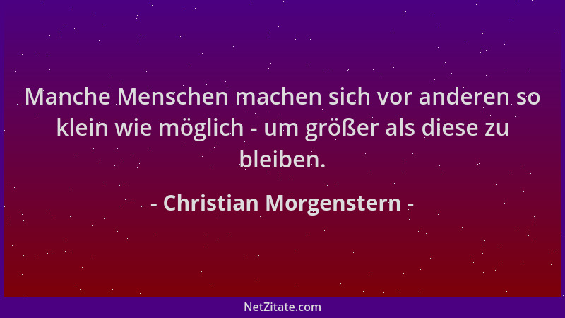 Christian Morgenstern - Manche Menschen machen sich vor anderen so klein wie möglich - um größer als diese zu bleiben....