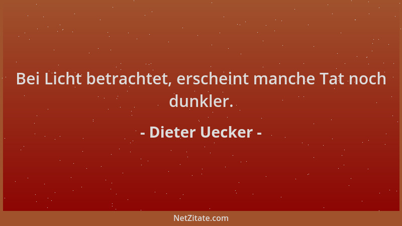 Dieter Uecker - Bei Licht betrachtet, erscheint manche Tat noch dunkler....