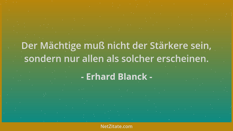 Erhard Blanck - Der Mächtige muß nicht der Stärkere sein, sondern nur allen als solcher erscheinen....
