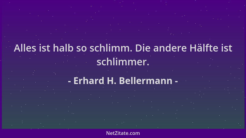 Erhard H. Bellermann - Alles ist halb so schlimm. Die andere Hälfte ist schlimmer....