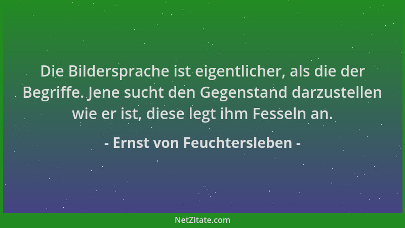 Ernst von Feuchtersleben - Die Bildersprache ist eigentlicher, als die der Begriffe. Jene sucht den Gegenstand darzustellen...