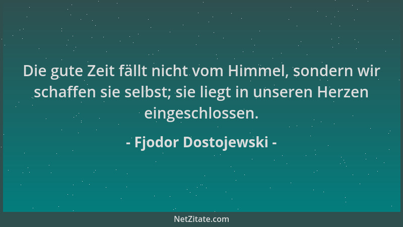 Fjodor Dostojewski - Die gute Zeit fällt nicht vom Himmel, sondern wir schaffen sie selbst; sie liegt in unseren Herzen ein...