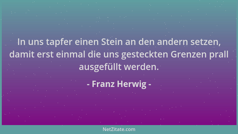 Franz Herwig - In uns tapfer einen Stein an den andern setzen, damit erst einmal die uns gesteckten Grenzen prall ausgefüll...