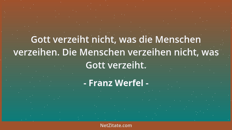 Franz Werfel - Gott verzeiht nicht, was die Menschen verzeihen. Die Menschen verzeihen nicht, was Gott verzeiht....