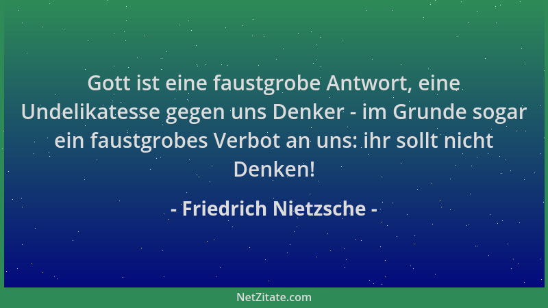 Friedrich Nietzsche - Gott ist eine faustgrobe Antwort, eine Undelikatesse gegen uns Denker - im Grunde sogar ein faustgrob...