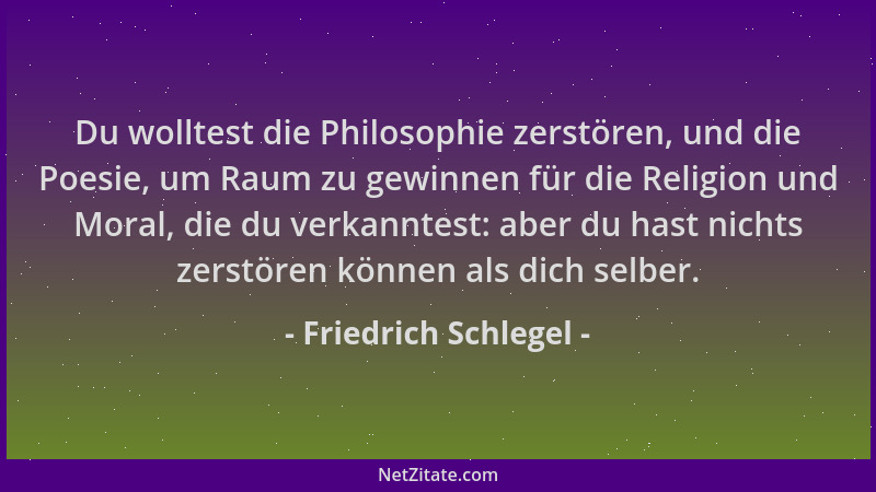 Friedrich Schlegel - Du wolltest die Philosophie zerstören, und die Poesie, um Raum zu gewinnen für die Religion und Moral,...
