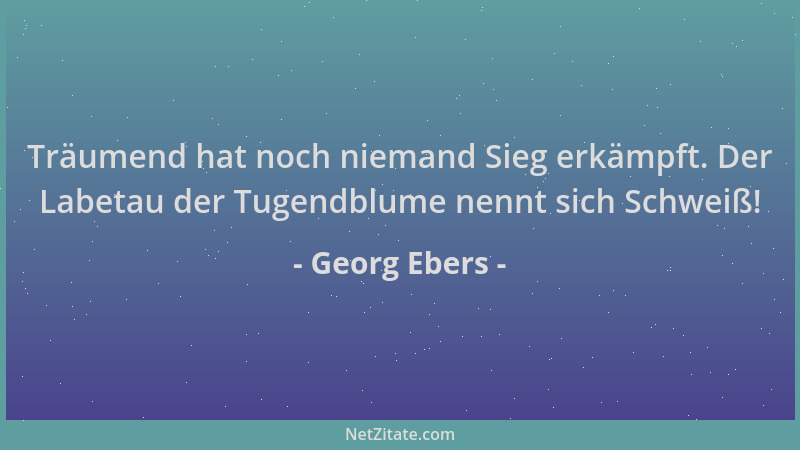 Georg Ebers - Träumend hat noch niemand Sieg erkämpft. Der Labetau der Tugendblume nennt sich Schweiß!...