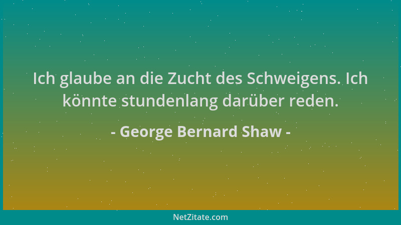 George Bernard Shaw - Ich glaube an die Zucht des Schweigens. Ich könnte stundenlang darüber reden....