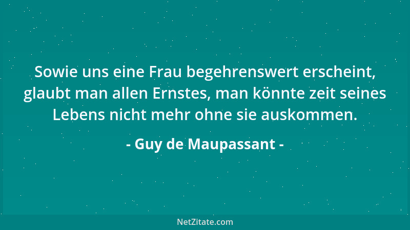 Guy de Maupassant - Sowie uns eine Frau begehrenswert erscheint, glaubt man allen Ernstes, man könnte zeit seines Lebens ni...