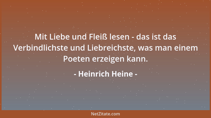 Heinrich Heine - Mit Liebe und Fleiß lesen - das ist das Verbindlichste und Liebreichste, was man einem Poeten erzeigen kan...