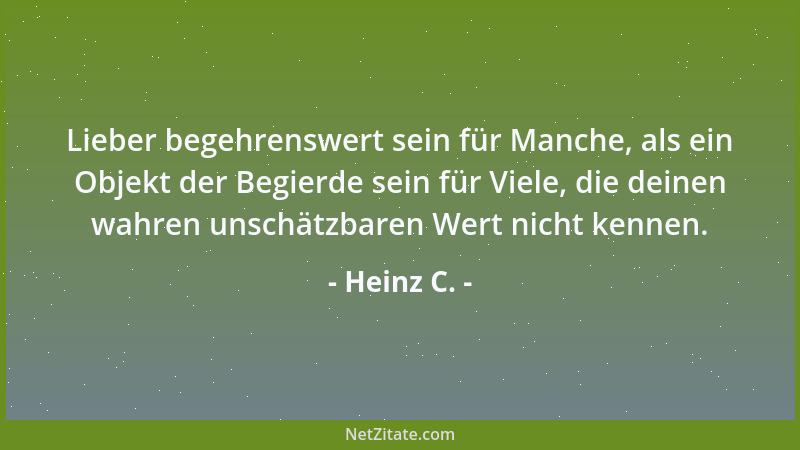 Heinz C. - Lieber begehrenswert sein für Manche, als ein Objekt der Begierde sein für Viele, die deinen wahren unschätzbare...