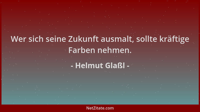 Helmut Glaßl - Wer sich seine Zukunft ausmalt, sollte kräftige Farben nehmen....
