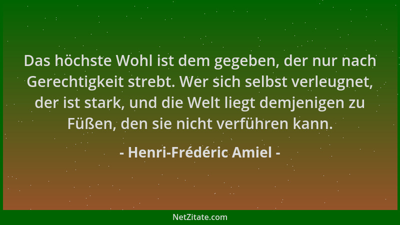 Henri-Frédéric Amiel - Das höchste Wohl ist dem gegeben, der nur nach Gerechtigkeit strebt. Wer sich selbst verleugnet, der...