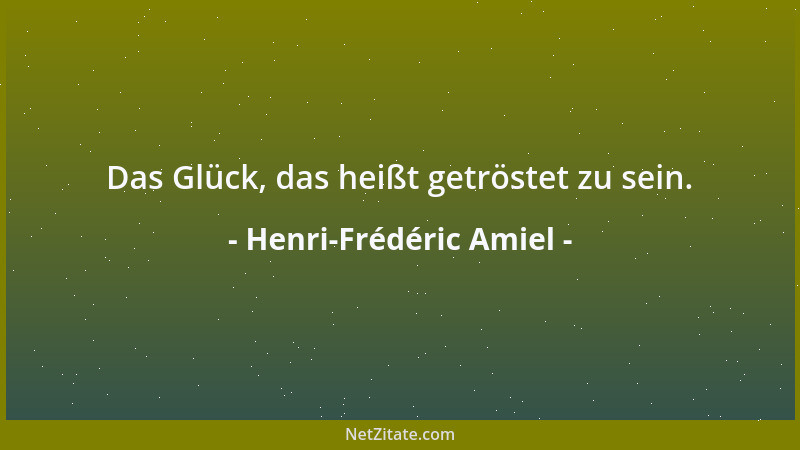 Henri-Frédéric Amiel - Das Glück, das heißt getröstet zu sein....