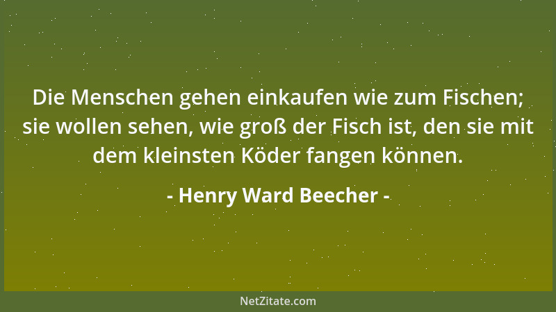 Henry Ward Beecher - Die Menschen gehen einkaufen wie zum Fischen; sie wollen sehen, wie groß der Fisch ist, den sie mit de...