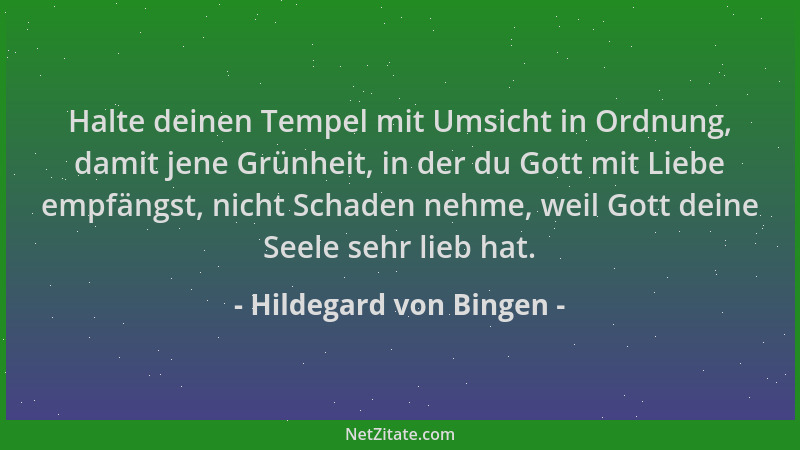 Hildegard von Bingen - Halte deinen Tempel mit Umsicht in Ordnung, damit jene Grünheit, in der du Gott mit Liebe empfängst,...