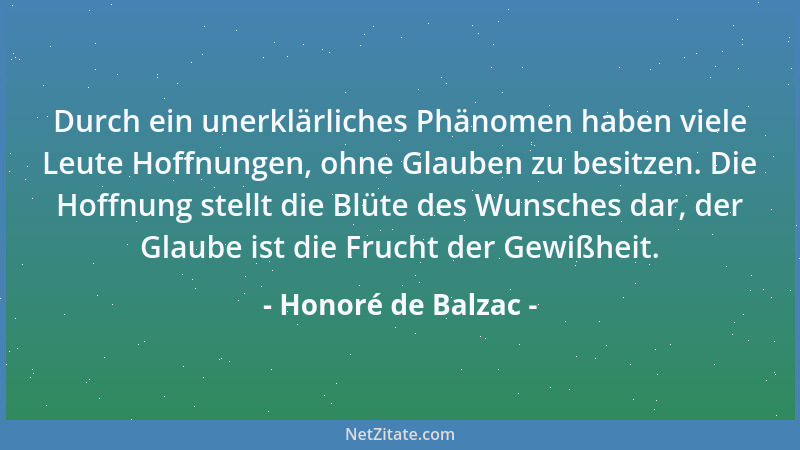 Honoré de Balzac - Durch ein unerklärliches Phänomen haben viele Leute Hoffnungen, ohne Glauben zu besitzen. Die Hoffnung s...