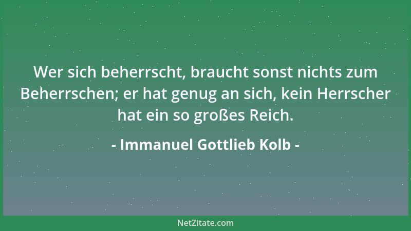 Immanuel Gottlieb Kolb - Wer sich beherrscht, braucht sonst nichts zum Beherrschen; er hat genug an sich, kein Herrscher ha...