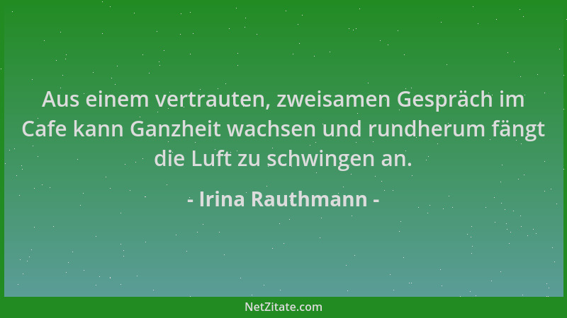 Irina Rauthmann - Aus einem vertrauten, zweisamen Gespräch im Cafe kann Ganzheit wachsen und rundherum fängt die Luft zu sc...