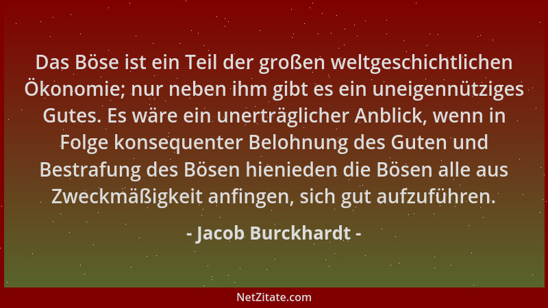 Jacob Burckhardt - Das Böse ist ein Teil der großen weltgeschichtlichen Ökonomie; nur neben ihm gibt es ein uneigennütziges...