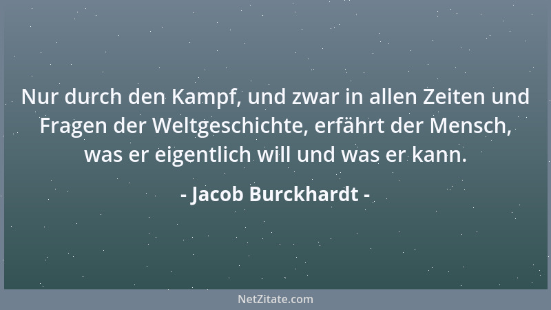 Jacob Burckhardt - Nur durch den Kampf, und zwar in allen Zeiten und Fragen der Weltgeschichte, erfährt der Mensch, was er...