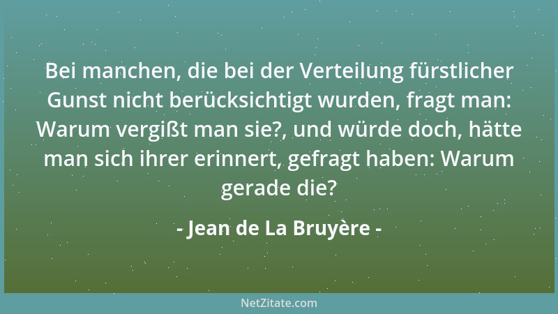 Jean de La Bruyère - Bei manchen, die bei der Verteilung fürstlicher Gunst nicht berücksichtigt wurden, fragt man: Warum ve...