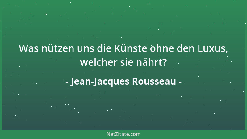 Jean-Jacques Rousseau - Was nützen uns die Künste ohne den Luxus, welcher sie nährt?...